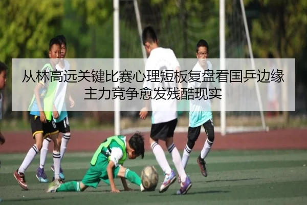 从林高远关键比赛心理短板复盘看国乒边缘主力竞争愈发残酷现实