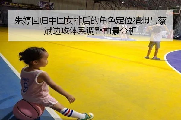 朱婷回归中国女排后的角色定位猜想与蔡斌边攻体系调整前景分析