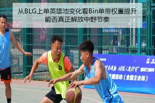 从BLG上单英雄池变化看Bin单带权重提升能否真正解放中野节奏