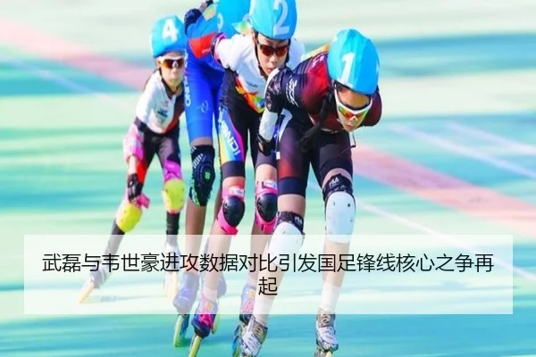武磊与韦世豪进攻数据对比引发国足锋线核心之争再起