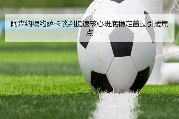 阿森纳续约萨卡谈判提速核心班底稳定盖过引援焦点 - B-ONE Sports